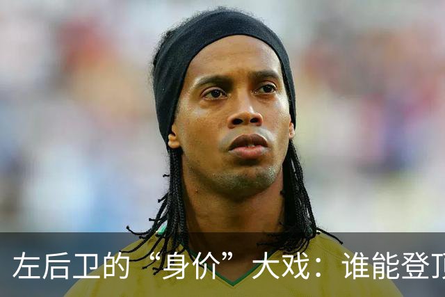 左后卫的“身价”大戏：谁能登顶宝座？