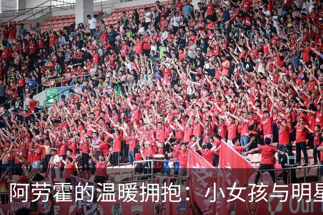 阿劳霍的温暖拥抱：小女孩与明星的奇妙相遇